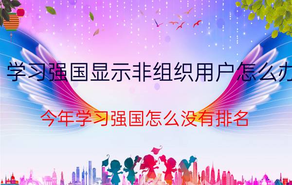 学习强国显示非组织用户怎么办 今年学习强国怎么没有排名？